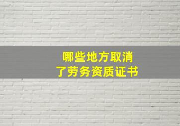 哪些地方取消了劳务资质证书