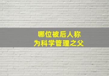 哪位被后人称为科学管理之父