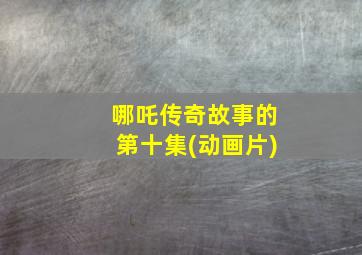 哪吒传奇故事的第十集(动画片)