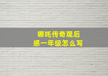 哪吒传奇观后感一年级怎么写