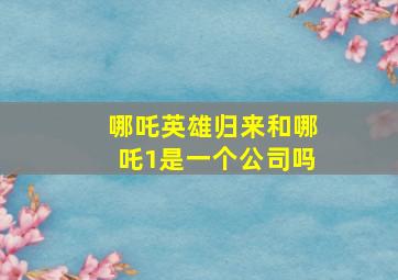 哪吒英雄归来和哪吒1是一个公司吗