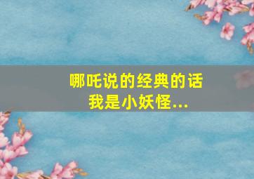 哪吒说的经典的话我是小妖怪...