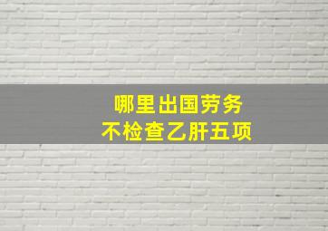 哪里出国劳务不检查乙肝五项