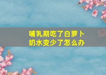 哺乳期吃了白萝卜奶水变少了怎么办