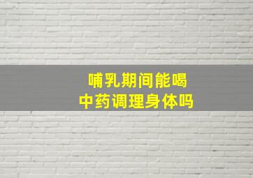 哺乳期间能喝中药调理身体吗