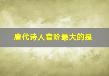 唐代诗人官阶最大的是