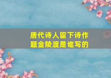 唐代诗人留下诗作题金陵渡是谁写的