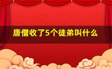 唐僧收了5个徒弟叫什么