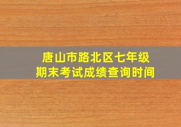 唐山市路北区七年级期末考试成绩查询时间