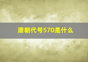 唐朝代号570是什么