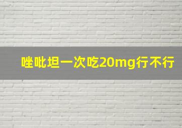 唑吡坦一次吃20mg行不行