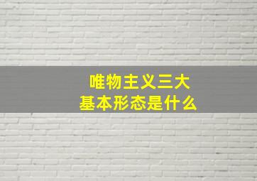 唯物主义三大基本形态是什么