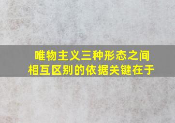 唯物主义三种形态之间相互区别的依据关键在于