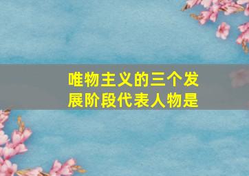 唯物主义的三个发展阶段代表人物是