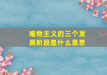 唯物主义的三个发展阶段是什么意思