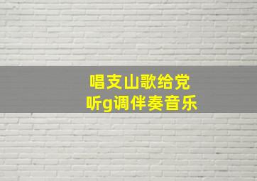 唱支山歌给党听g调伴奏音乐