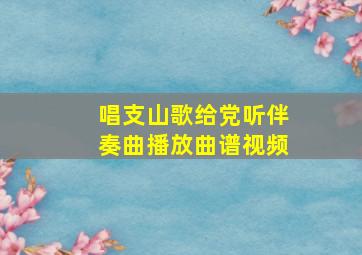 唱支山歌给党听伴奏曲播放曲谱视频