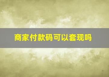 商家付款码可以套现吗