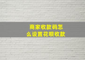 商家收款码怎么设置花呗收款