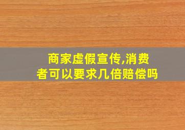 商家虚假宣传,消费者可以要求几倍赔偿吗