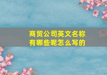 商贸公司英文名称有哪些呢怎么写的