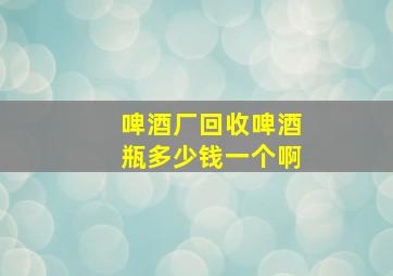 啤酒厂回收啤酒瓶多少钱一个啊