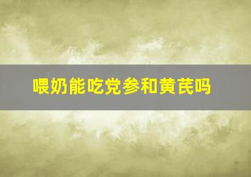 喂奶能吃党参和黄芪吗