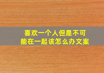 喜欢一个人但是不可能在一起该怎么办文案