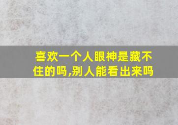 喜欢一个人眼神是藏不住的吗,别人能看出来吗