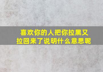 喜欢你的人把你拉黑又拉回来了说明什么意思呢