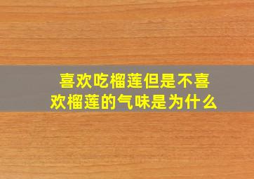 喜欢吃榴莲但是不喜欢榴莲的气味是为什么