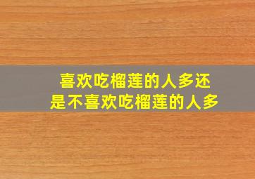 喜欢吃榴莲的人多还是不喜欢吃榴莲的人多