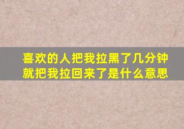 喜欢的人把我拉黑了几分钟就把我拉回来了是什么意思