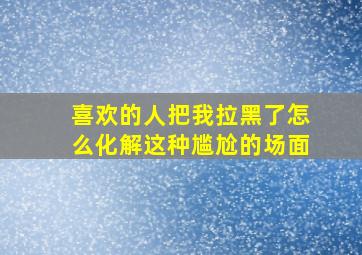 喜欢的人把我拉黑了怎么化解这种尴尬的场面