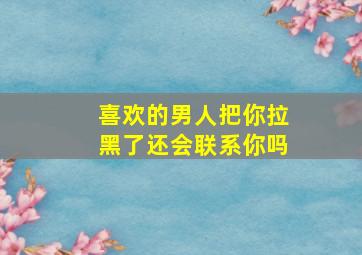 喜欢的男人把你拉黑了还会联系你吗