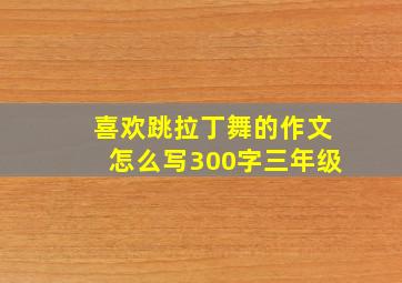 喜欢跳拉丁舞的作文怎么写300字三年级