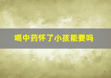 喝中药怀了小孩能要吗