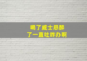 喝了威士忌醉了一直吐咋办啊