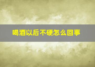 喝酒以后不硬怎么回事