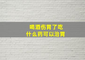 喝酒伤胃了吃什么药可以治胃