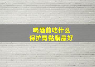 喝酒前吃什么保护胃黏膜最好