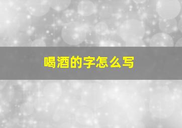 喝酒的字怎么写