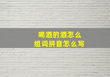 喝酒的酒怎么组词拼音怎么写