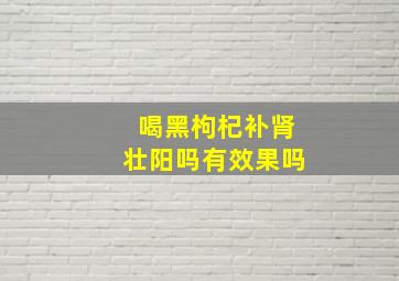 喝黑枸杞补肾壮阳吗有效果吗