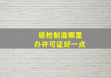 喷枪制造哪里办许可证好一点