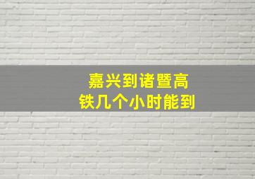 嘉兴到诸暨高铁几个小时能到