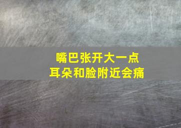 嘴巴张开大一点耳朵和脸附近会痛