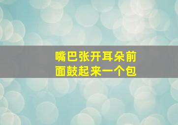 嘴巴张开耳朵前面鼓起来一个包