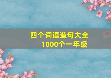 四个词语造句大全1000个一年级