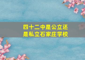 四十二中是公立还是私立石家庄学校